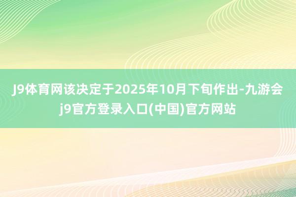 J9体育网该决定于2025年10月下旬作出-九游会j9官方登录入口(中国)官方网站