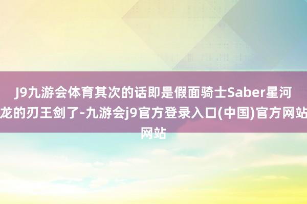 J9九游会体育其次的话即是假面骑士Saber星河龙的刃王剑了-九游会j9官方登录入口(中国)官方网站