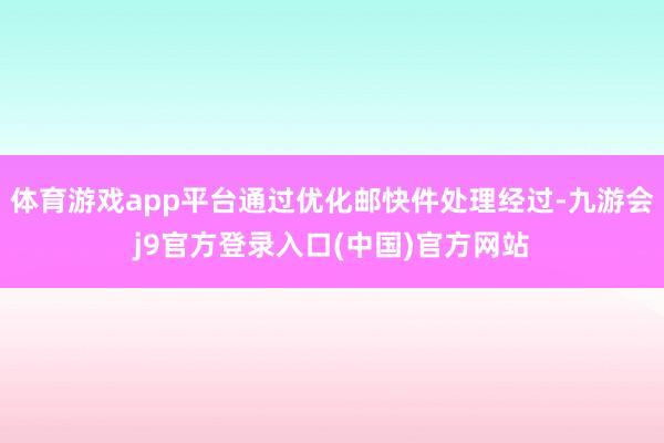 体育游戏app平台通过优化邮快件处理经过-九游会j9官方登录入口(中国)官方网站