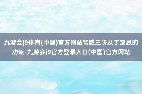 九游会j9体育(中国)官方网站皆威王听从了邹忌的劝谏-九游会j9官方登录入口(中国)官方网站