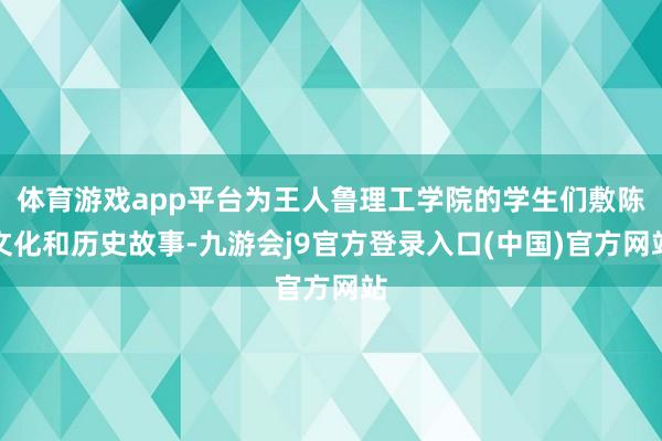 体育游戏app平台为王人鲁理工学院的学生们敷陈文化和历史故事-九游会j9官方登录入口(中国)官方网站