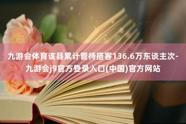 九游会体育该县累计管待搭客136.6万东谈主次-九游会j9官方登录入口(中国)官方网站