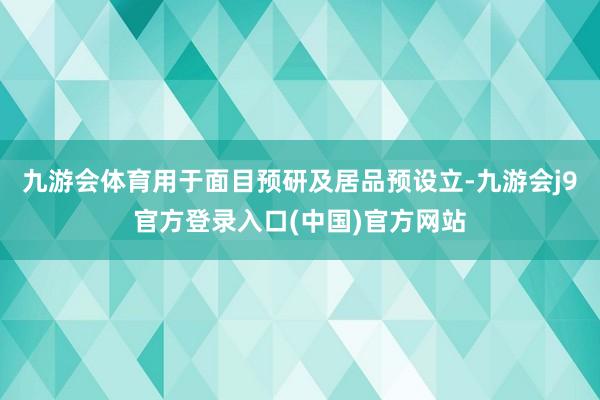 九游会体育用于面目预研及居品预设立-九游会j9官方登录入口(中国)官方网站