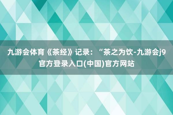 九游会体育《茶经》记录:“茶之为饮-九游会j9官方登录入口(中国)官方网站
