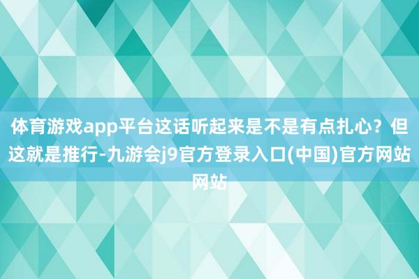 体育游戏app平台这话听起来是不是有点扎心?但这就是推行-九游会j9官方登录入口(中国)官方网站