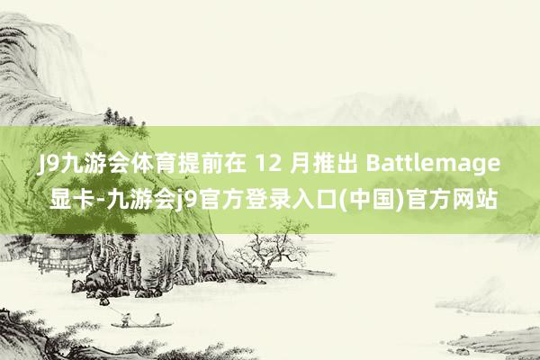 J9九游会体育提前在 12 月推出 Battlemage 显卡-九游会j9官方登录入口(中国)官方网站