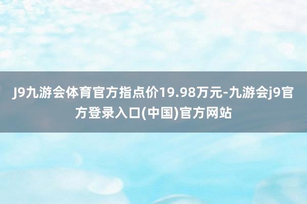 J9九游会体育官方指点价19.98万元-九游会j9官方登录入口(中国)官方网站