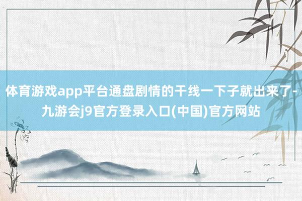 体育游戏app平台通盘剧情的干线一下子就出来了-九游会j9官方登录入口(中国)官方网站