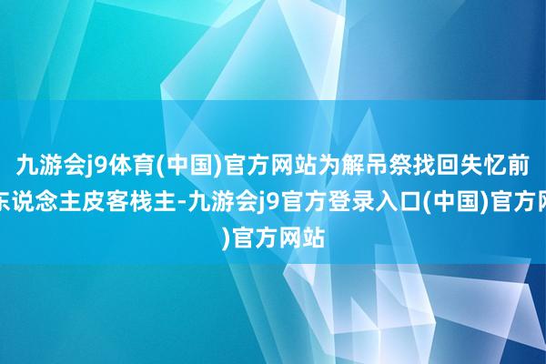 九游会j9体育(中国)官方网站为解吊祭找回失忆前任东说念主皮客栈主-九游会j9官方登录入口(中国)官方网站