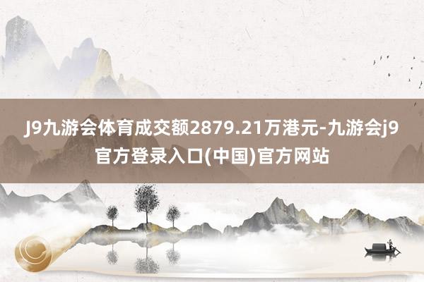J9九游会体育成交额2879.21万港元-九游会j9官方登录入口(中国)官方网站