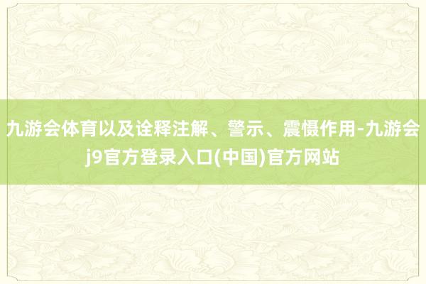 九游会体育以及诠释注解、警示、震慑作用-九游会j9官方登录入口(中国)官方网站