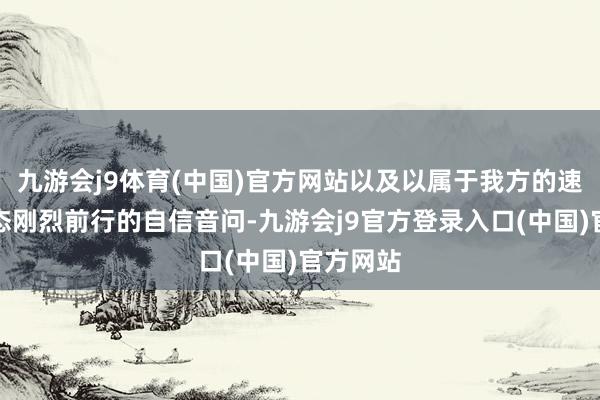 九游会j9体育(中国)官方网站以及以属于我方的速率与神态刚烈前行的自信音问-九游会j9官方登录入口(中国)官方网站