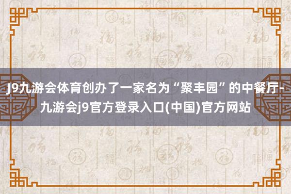 J9九游会体育创办了一家名为“聚丰园”的中餐厅-九游会j9官方登录入口(中国)官方网站