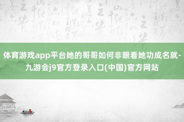 体育游戏app平台她的哥哥如何非眼看她功成名就-九游会j9官方登录入口(中国)官方网站