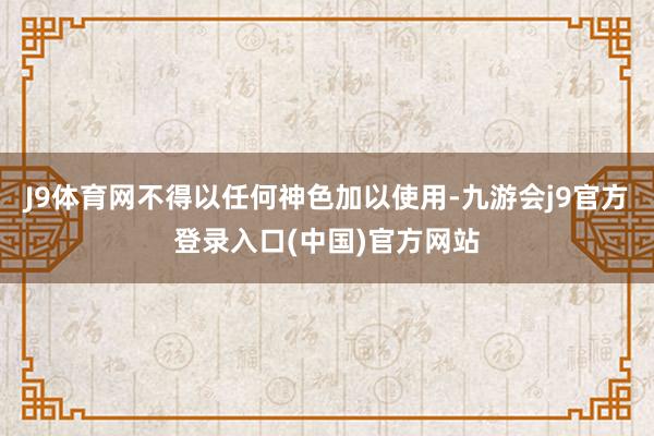 J9体育网不得以任何神色加以使用-九游会j9官方登录入口(中国)官方网站