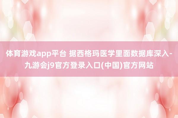 体育游戏app平台 据西格玛医学里面数据库深入-九游会j9官方登录入口(中国)官方网站