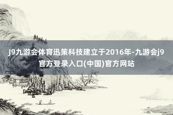 J9九游会体育迅策科技建立于2016年-九游会j9官方登录入口(中国)官方网站
