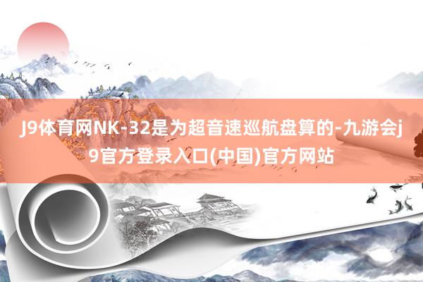 J9体育网NK-32是为超音速巡航盘算的-九游会j9官方登录入口(中国)官方网站