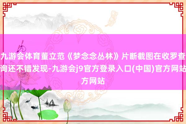 九游会体育董立范《梦念念丛林》片断截图在收罗查询还不错发现-九游会j9官方登录入口(中国)官方网站