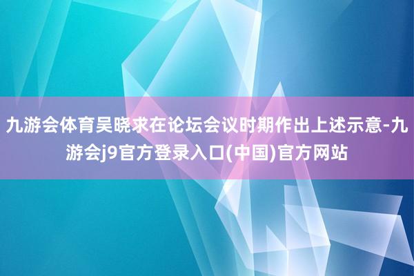 九游会体育吴晓求在论坛会议时期作出上述示意-九游会j9官方登录入口(中国)官方网站