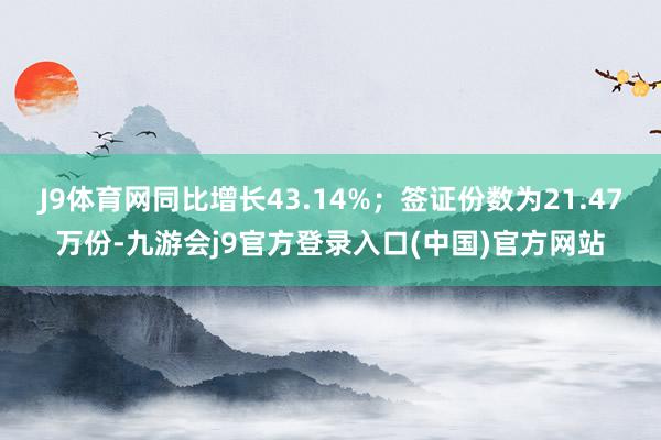 J9体育网同比增长43.14%;签证份数为21.47万份-九游会j9官方登录入口(中国)官方网站