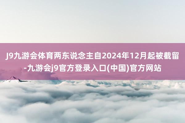 J9九游会体育两东说念主自2024年12月起被截留-九游会j9官方登录入口(中国)官方网站