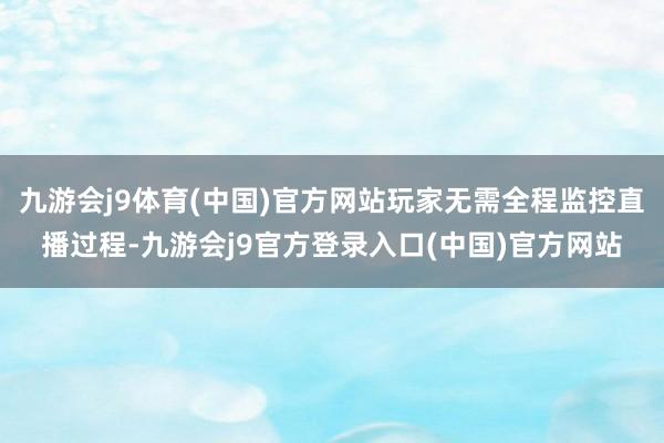 九游会j9体育(中国)官方网站玩家无需全程监控直播过程-九游会j9官方登录入口(中国)官方网站