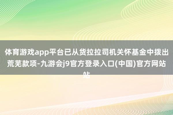 体育游戏app平台已从货拉拉司机关怀基金中拨出荒芜款项-九游会j9官方登录入口(中国)官方网站