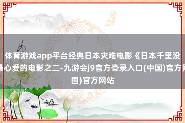 体育游戏app平台经典日本灾难电影《日本千里没》最心爱的电影之二-九游会j9官方登录入口(中国)官方网站
